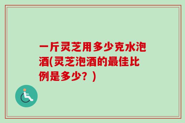 一斤灵芝用多少克水泡酒(灵芝泡酒的最佳比例是多少?)-第1张图片-卓越灵芝孢子粉 一斤灵芝用多少克水泡酒(灵芝泡酒的最佳比例是多少?)-第1张图片-卓越灵芝孢子粉