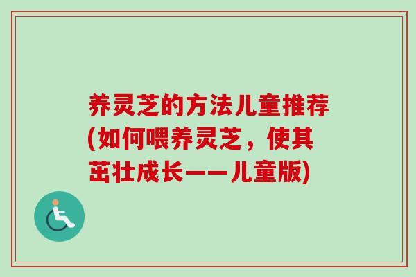 养灵芝的方法儿童推荐(如何喂养灵芝，使其茁壮成长——儿童版)-第1张图片-卓越灵芝孢子粉