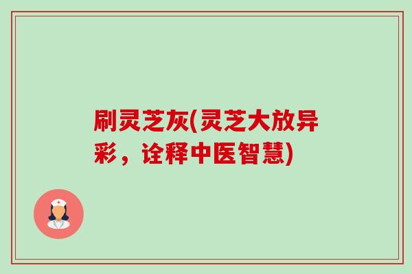 刷灵芝灰(灵芝大放异彩,诠释中医智慧)-第1张图片-卓越灵芝孢子粉 刷灵芝灰(灵芝大放异彩,诠释中医智慧)-第1张图片-卓越灵芝孢子粉