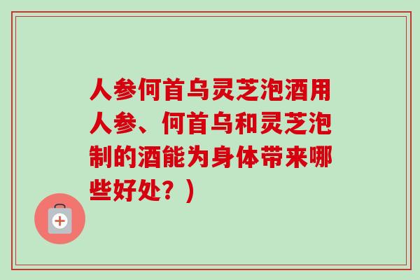 人参何首乌灵芝泡酒用人参、何首乌和灵芝泡制的酒能为身体带来哪些好处?)-第1张图片-卓越灵芝孢子粉 人参何首乌灵芝泡酒用人参、何首乌和灵芝泡制的酒能为身体带来哪些好处?)-第1张图片-卓越灵芝孢子粉