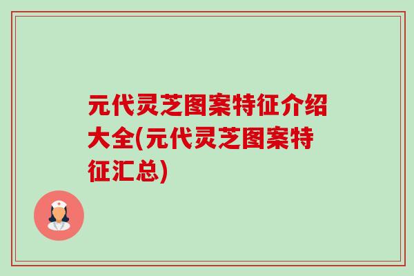 元代灵芝图案特征介绍大全(元代灵芝图案特征汇总)-第1张图片-卓越灵芝孢子粉 元代灵芝图案特征介绍大全(元代灵芝图案特征汇总)-第1张图片-卓越灵芝孢子粉