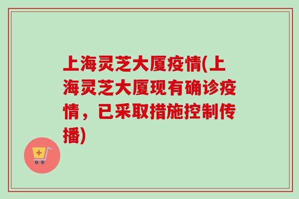 上海灵芝大厦疫情(上海灵芝大厦现有确诊疫情,已采取措施控制传播)-第1张图片-卓越灵芝孢子粉 上海灵芝大厦疫情(上海灵芝大厦现有确诊疫情,已采取措施控制传播)-第1张图片-卓越灵芝孢子粉