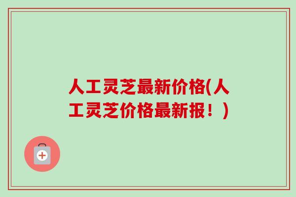 人工灵芝最新价格(人工灵芝价格最新报！)-第1张图片-卓越灵芝孢子粉