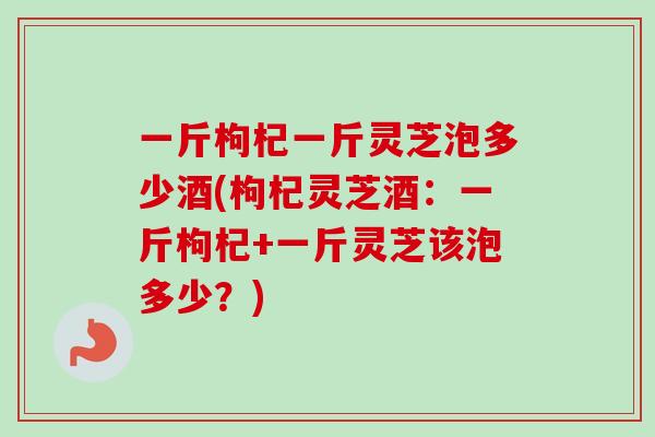 一斤枸杞一斤灵芝泡多少酒(枸杞灵芝酒:一斤枸杞+一斤灵芝该泡多少?)-第1张图片-卓越灵芝孢子粉 一斤枸杞一斤灵芝泡多少酒(枸杞灵芝酒:一斤枸杞+一斤灵芝该泡多少?)-第1张图片-卓越灵芝孢子粉