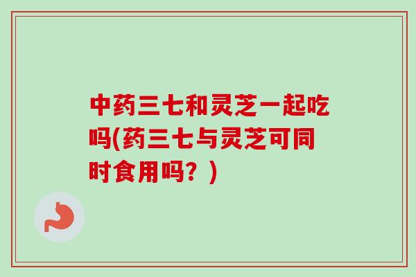 中药三七和灵芝一起吃吗(药三七与灵芝可同时食用吗?)-第1张图片-卓越灵芝孢子粉 中药三七和灵芝一起吃吗(药三七与灵芝可同时食用吗?)-第1张图片-卓越灵芝孢子粉