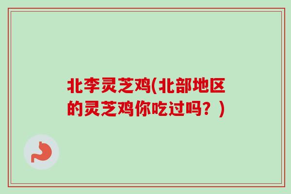 北李灵芝鸡(北部地区的灵芝鸡你吃过吗?)-第1张图片-卓越灵芝孢子粉 北李灵芝鸡(北部地区的灵芝鸡你吃过吗?)-第1张图片-卓越灵芝孢子粉