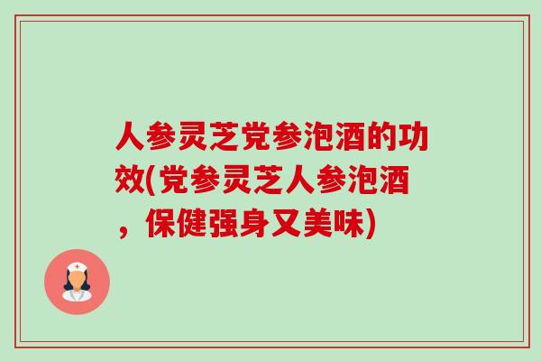 人参灵芝党参泡酒的功效(党参灵芝人参泡酒，保健强身又美味)-第1张图片-卓越灵芝孢子粉