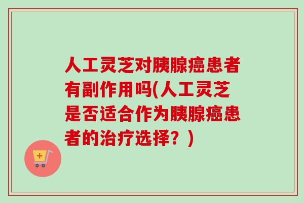 人工灵芝对胰腺癌患者有副作用吗(人工灵芝是否适合作为胰腺癌患者的治疗选择？)-第1张图片-卓越灵芝孢子粉