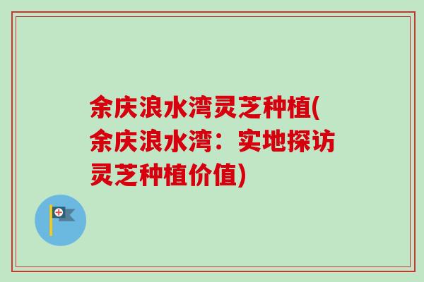余庆浪水湾灵芝种植(余庆浪水湾:实地探访灵芝种植价值)-第1张图片-卓越灵芝孢子粉 余庆浪水湾灵芝种植(余庆浪水湾:实地探访灵芝种植价值)-第1张图片-卓越灵芝孢子粉