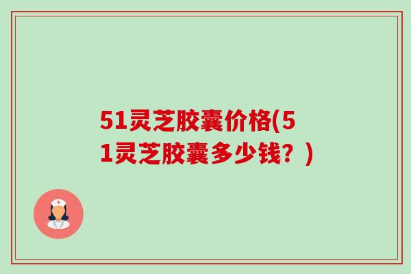 51灵芝胶囊价格(51灵芝胶囊多少钱?)-第1张图片-卓越灵芝孢子粉 51灵芝胶囊价格(51灵芝胶囊多少钱?)-第1张图片-卓越灵芝孢子粉