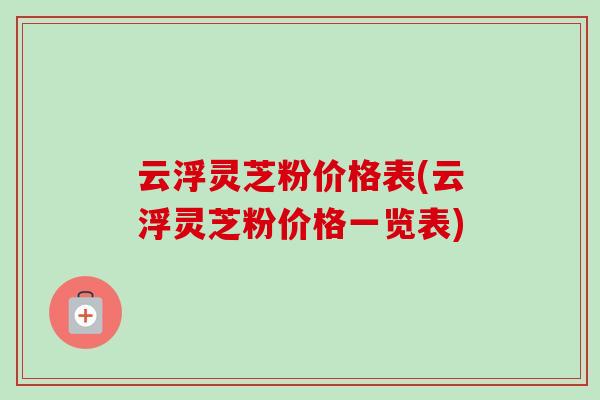 云浮灵芝粉价格表(云浮灵芝粉价格一览表)-第1张图片-卓越灵芝孢子粉