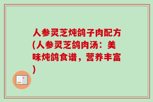 人参灵芝炖鸽子肉配方(人参灵芝鸽肉汤:美味炖鸽食谱,营养丰富)-第1张图片-卓越灵芝孢子粉 人参灵芝炖鸽子肉配方(人参灵芝鸽肉汤:美味炖鸽食谱,营养丰富)-第1张图片-卓越灵芝孢子粉