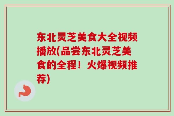 东北灵芝美食大全视频播放(品尝东北灵芝美食的全程!火爆视频推荐)-第1张图片-卓越灵芝孢子粉 东北灵芝美食大全视频播放(品尝东北灵芝美食的全程!火爆视频推荐)-第1张图片-卓越灵芝孢子粉