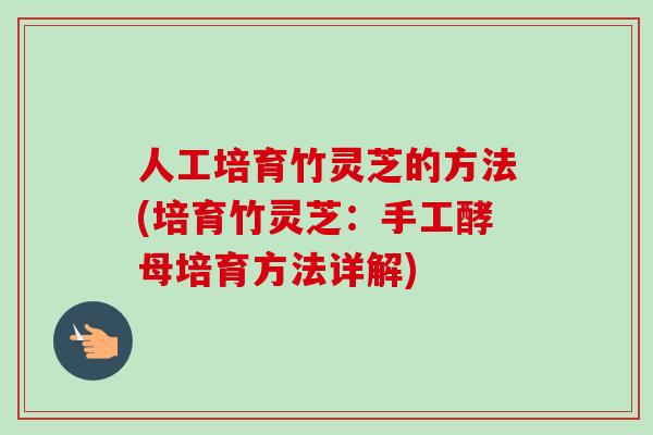人工培育竹灵芝的方法(培育竹灵芝：手工酵母培育方法详解)-第1张图片-卓越灵芝孢子粉