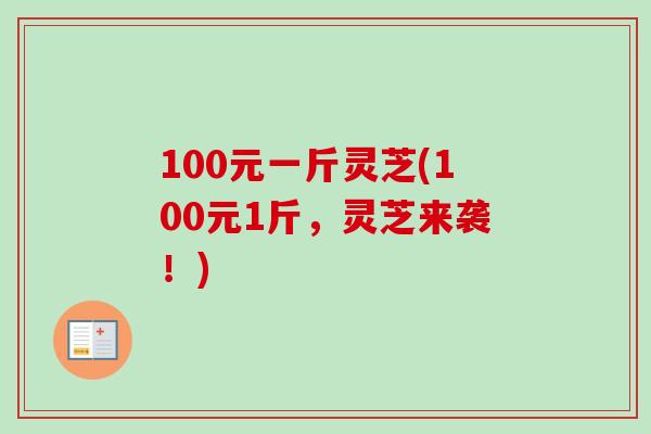 100元一斤灵芝(100元1斤,灵芝来袭!)-第1张图片-卓越灵芝孢子粉 100元一斤灵芝(100元1斤,灵芝来袭!)-第1张图片-卓越灵芝孢子粉
