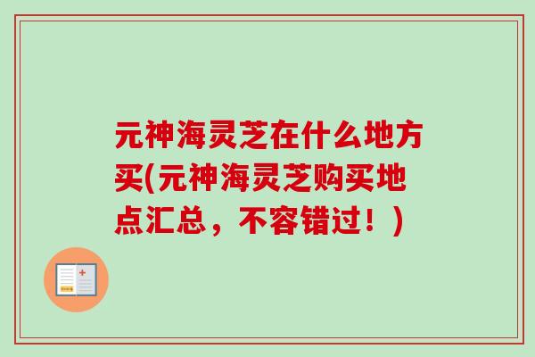 元神海灵芝在什么地方买(元神海灵芝购买地点汇总,不容错过!)-第1张图片-卓越灵芝孢子粉 元神海灵芝在什么地方买(元神海灵芝购买地点汇总,不容错过!)-第1张图片-卓越灵芝孢子粉