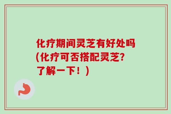化疗期间灵芝有好处吗(化疗可否搭配灵芝？了解一下！)-第1张图片-卓越灵芝孢子粉