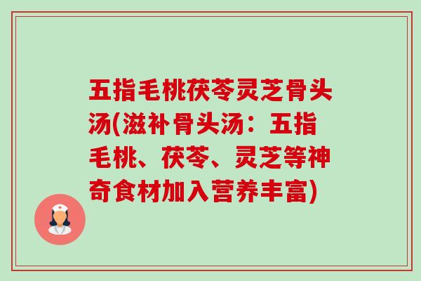 五指毛桃茯苓灵芝骨头汤(滋补骨头汤：五指毛桃、茯苓、灵芝等神奇食材加入营养丰富)-第1张图片-卓越灵芝孢子粉