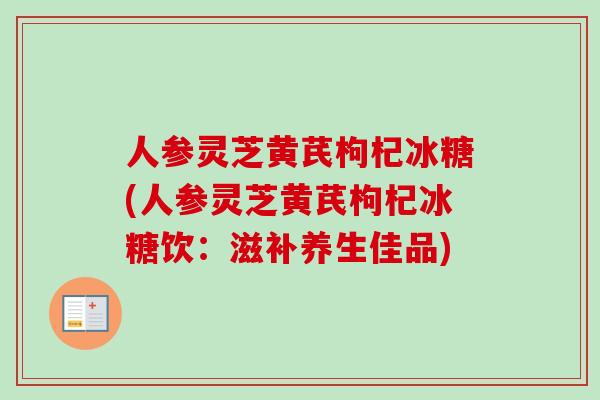 人参灵芝黄芪枸杞冰糖(人参灵芝黄芪枸杞冰糖饮：滋补养生佳品)-第1张图片-卓越灵芝孢子粉