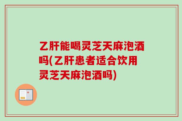 乙肝能喝灵芝天麻泡酒吗(乙肝患者适合饮用灵芝天麻泡酒吗)-第1张图片-卓越灵芝孢子粉 乙肝能喝灵芝天麻泡酒吗(乙肝患者适合饮用灵芝天麻泡酒吗)-第1张图片-卓越灵芝孢子粉