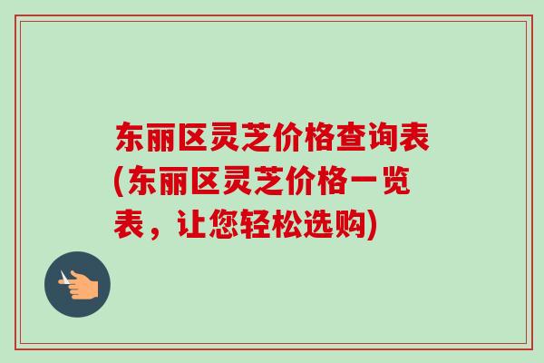 东丽区灵芝价格查询表(东丽区灵芝价格一览表，让您轻松选购)-第1张图片-卓越灵芝孢子粉