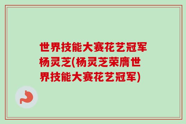 世界技能大赛花艺冠军杨灵芝(杨灵芝荣膺世界技能大赛花艺冠军)-第1张图片-卓越灵芝孢子粉 世界技能大赛花艺冠军杨灵芝(杨灵芝荣膺世界技能大赛花艺冠军)-第1张图片-卓越灵芝孢子粉