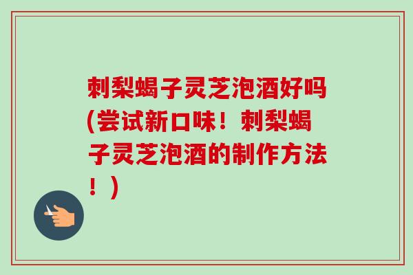 刺梨蝎子灵芝泡酒好吗(尝试新口味!刺梨蝎子灵芝泡酒的制作方法!)-第1张图片-卓越灵芝孢子粉 刺梨蝎子灵芝泡酒好吗(尝试新口味!刺梨蝎子灵芝泡酒的制作方法!)-第1张图片-卓越灵芝孢子粉