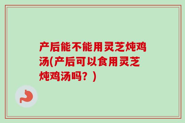产后能不能用灵芝炖鸡汤(产后可以食用灵芝炖鸡汤吗?)-第1张图片-卓越灵芝孢子粉 产后能不能用灵芝炖鸡汤(产后可以食用灵芝炖鸡汤吗?)-第1张图片-卓越灵芝孢子粉