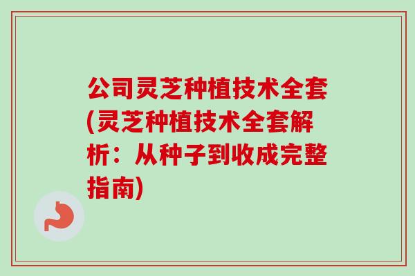 公司灵芝种植技术全套(灵芝种植技术全套解析:从种子到收成完整指南)-第1张图片-卓越灵芝孢子粉 公司灵芝种植技术全套(灵芝种植技术全套解析:从种子到收成完整指南)-第1张图片-卓越灵芝孢子粉