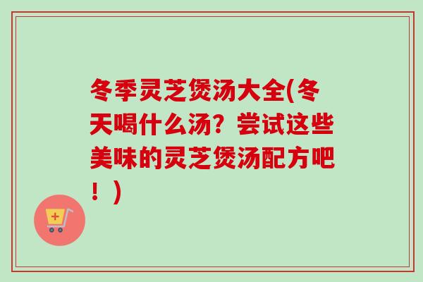 冬季灵芝煲汤大全(冬天喝什么汤?尝试这些美味的灵芝煲汤配方吧!)-第1张图片-卓越灵芝孢子粉 冬季灵芝煲汤大全(冬天喝什么汤?尝试这些美味的灵芝煲汤配方吧!)-第1张图片-卓越灵芝孢子粉