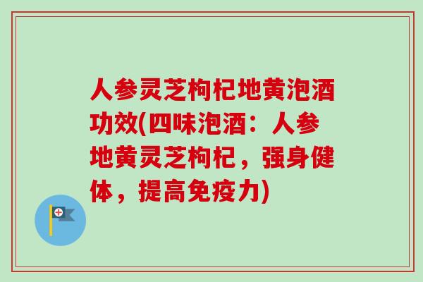 人参灵芝枸杞地黄泡酒功效(四味泡酒:人参地黄灵芝枸杞,强身健体,提高免疫力)-第1张图片-卓越灵芝孢子粉 人参灵芝枸杞地黄泡酒功效(四味泡酒:人参地黄灵芝枸杞,强身健体,提高免疫力)-第1张图片-卓越灵芝孢子粉