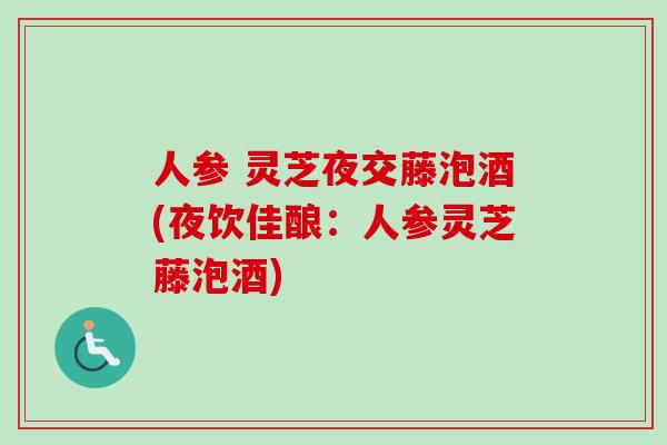 人参 灵芝夜交藤泡酒(夜饮佳酿：人参灵芝藤泡酒)-第1张图片-卓越灵芝孢子粉