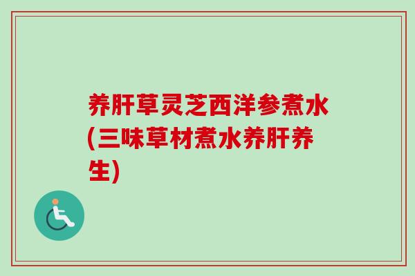 养肝草灵芝西洋参煮水(三味草材煮水养肝养生)-第1张图片-卓越灵芝孢子粉