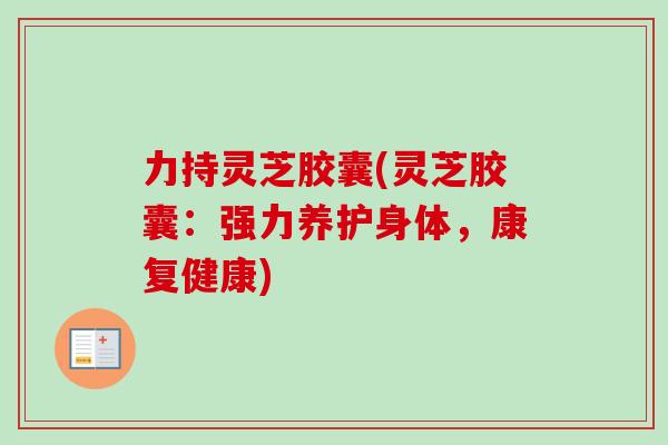 力持灵芝胶囊(灵芝胶囊:强力养护身体,康复健康)-第1张图片-卓越灵芝孢子粉 力持灵芝胶囊(灵芝胶囊:强力养护身体,康复健康)-第1张图片-卓越灵芝孢子粉
