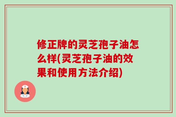 修正牌的灵芝孢子油怎么样(灵芝孢子油的效果和使用方法介绍)-第1张图片-卓越灵芝孢子粉