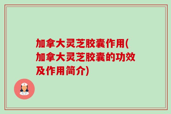 加拿大灵芝胶囊作用(加拿大灵芝胶囊的功效及作用简介)-第1张图片-卓越灵芝孢子粉