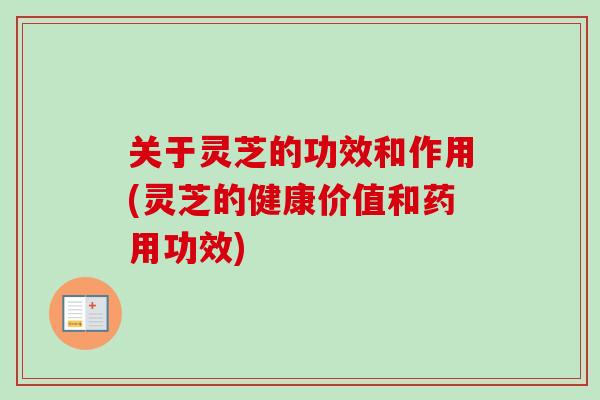 关于灵芝的功效和作用(灵芝的健康价值和药用功效)-第1张图片-卓越灵芝孢子粉