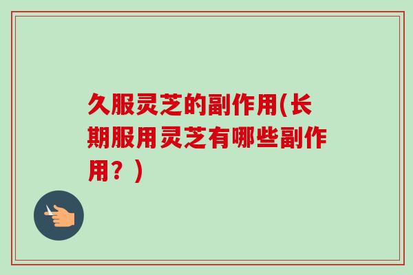 久服灵芝的副作用(长期服用灵芝有哪些副作用?)-第1张图片-卓越灵芝孢子粉 久服灵芝的副作用(长期服用灵芝有哪些副作用?)-第1张图片-卓越灵芝孢子粉