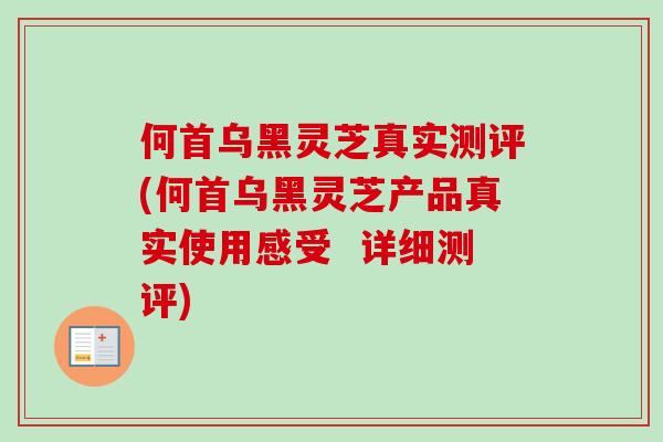 何首乌黑灵芝真实测评(何首乌黑灵芝产品真实使用感受 详细测评)-第1张图片-卓越灵芝孢子粉 何首乌黑灵芝真实测评(何首乌黑灵芝产品真实使用感受 详细测评)-第1张图片-卓越灵芝孢子粉
