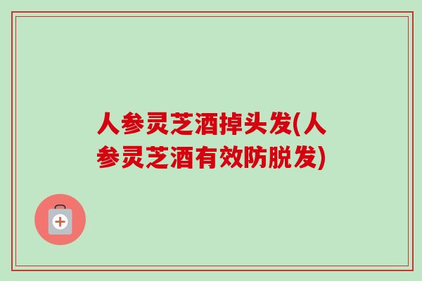 人参灵芝酒掉头发(人参灵芝酒有效防脱发)-第1张图片-卓越灵芝孢子粉 人参灵芝酒掉头发(人参灵芝酒有效防脱发)-第1张图片-卓越灵芝孢子粉