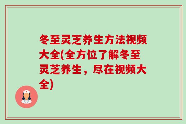 冬至灵芝养生方法视频大全(全方位了解冬至灵芝养生，尽在视频大全)-第1张图片-卓越灵芝孢子粉