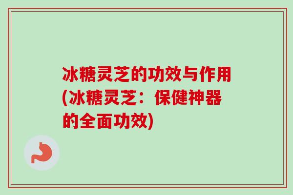 冰糖灵芝的功效与作用(冰糖灵芝：保健神器的全面功效)-第1张图片-卓越灵芝孢子粉