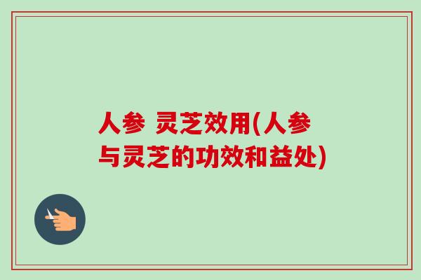 人参 灵芝效用(人参与灵芝的功效和益处)-第1张图片-卓越灵芝孢子粉 人参 灵芝效用(人参与灵芝的功效和益处)-第1张图片-卓越灵芝孢子粉