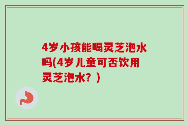 4岁小孩能喝灵芝泡水吗(4岁儿童可否饮用灵芝泡水？)-第1张图片-卓越灵芝孢子粉