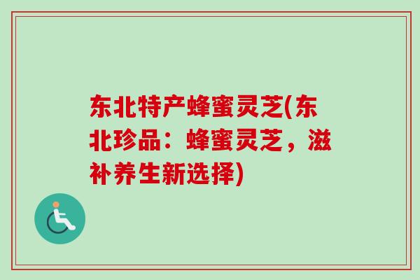 东北特产蜂蜜灵芝(东北珍品:蜂蜜灵芝,滋补养生新选择)-第1张图片-卓越灵芝孢子粉 东北特产蜂蜜灵芝(东北珍品:蜂蜜灵芝,滋补养生新选择)-第1张图片-卓越灵芝孢子粉