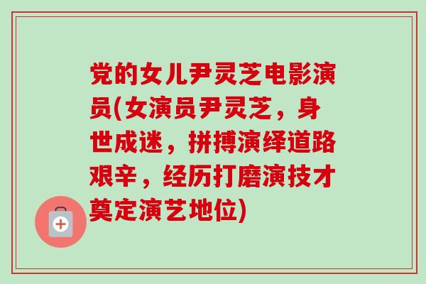党的女儿尹灵芝电影演员(女演员尹灵芝,身世成迷,拼搏演绎道路艰辛,经历打磨演技才奠定演艺地位)-第1张图片-卓越灵芝孢子粉 党的女儿尹灵芝电影演员(女演员尹灵芝,身世成迷,拼搏演绎道路艰辛,经历打磨演技才奠定演艺地位)-第1张图片-卓越灵芝孢子粉