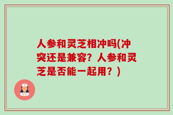 人参和灵芝相冲吗(冲突还是兼容？人参和灵芝是否能一起用？)-第1张图片-卓越灵芝孢子粉