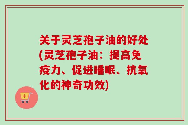 关于灵芝孢子油的好处(灵芝孢子油：提高免疫力、促进睡眠、抗氧化的神奇功效)-第1张图片-卓越灵芝孢子粉