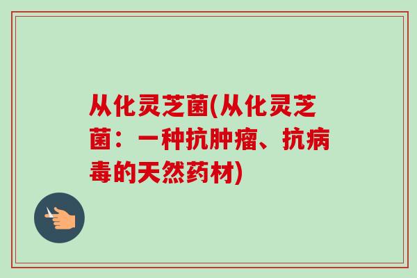 从化灵芝菌(从化灵芝菌：一种抗肿瘤、抗病毒的天然药材)-第1张图片-卓越灵芝孢子粉