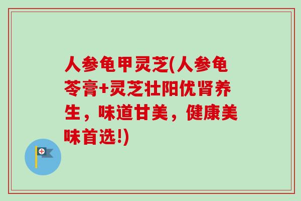 人参龟甲灵芝(人参龟苓膏+灵芝壮阳优肾养生,味道甘美,健康美味首选!)-第1张图片-卓越灵芝孢子粉 人参龟甲灵芝(人参龟苓膏+灵芝壮阳优肾养生,味道甘美,健康美味首选!)-第1张图片-卓越灵芝孢子粉